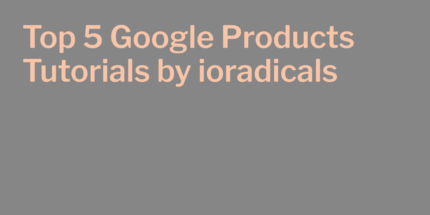 Top 5 Google Product Tutorials by ioradicals